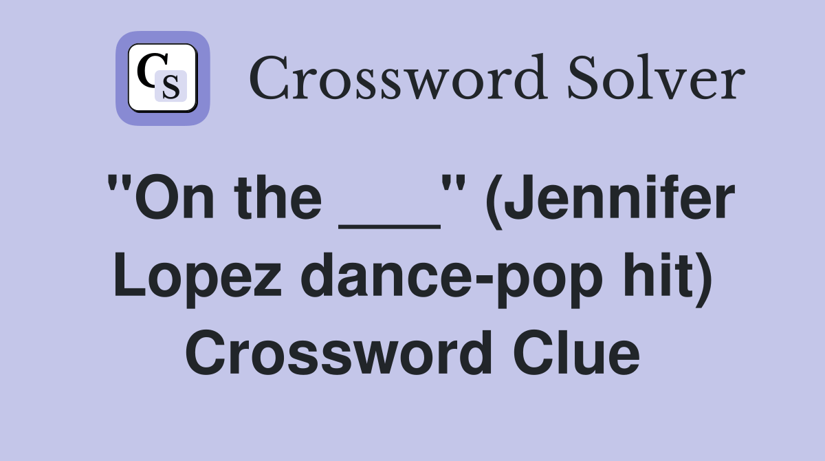 "On the ___" (Jennifer Lopez dancepop hit) Crossword Clue Answers